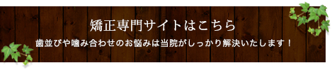 矯正専門サイトはこちら歯並びや噛み合わせのお悩みは当院がしっかり解決いたします！