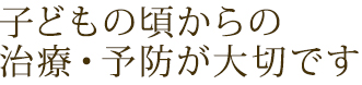 子どもの頃からの治療・予防が大切です