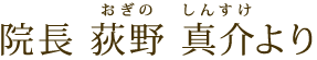 院長　荻野真介より