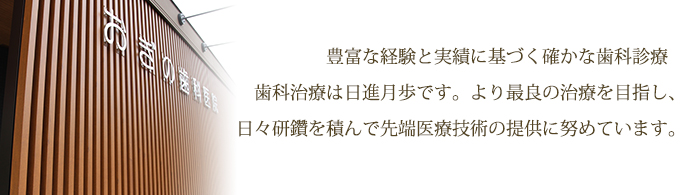 豊富な経験と実績に基づく確かな歯科診療歯科治療は日進月歩です。より最良の治療を目指し、日々研鑽を積んで先端医療技術の提供に努めています。